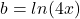 b=ln(4x)